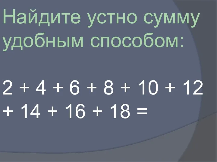 Найдите устно сумму удобным способом: 2 + 4 + 6 + 8 +