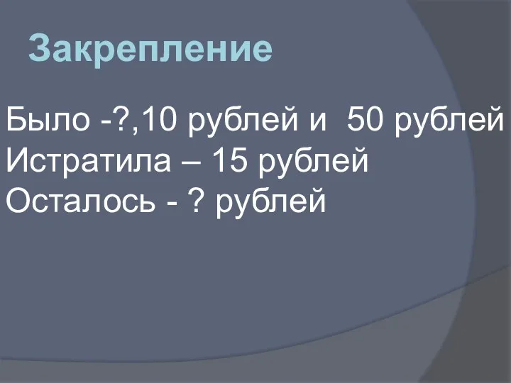 Закрепление Было -?,10 рублей и 50 рублей Истратила – 15 рублей Осталось - ? рублей