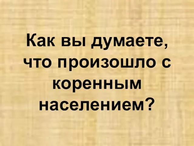 Как вы думаете, что произошло с коренным населением?