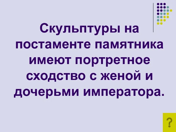 Скульптуры на постаменте памятника имеют портретное сходство с женой и дочерьми императора.