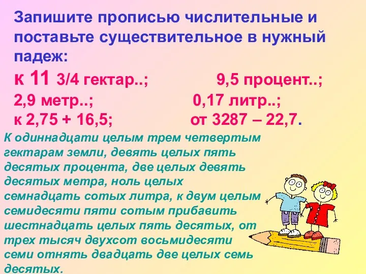 Запишите прописью числительные и поставьте существительное в нужный падеж: к