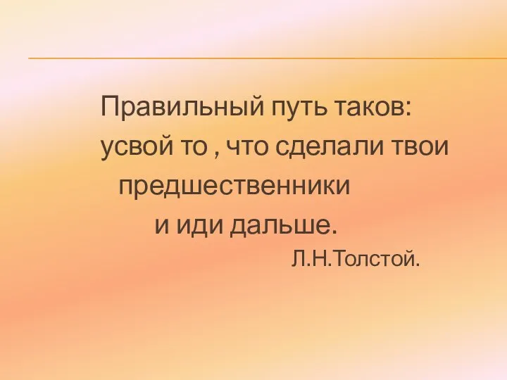 Правильный путь таков: усвой то , что сделали твои предшественники и иди дальше. Л.Н.Толстой.