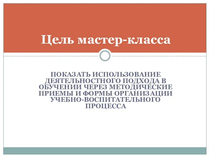 показать использование деятельностного подхода в обучении через методические приемы и формы организации учебно-воспитательного процесса Цель мастер-класса