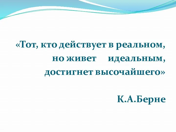 «Тот, кто действует в реальном, но живет идеальным, достигнет высочайшего» К.А.Берне