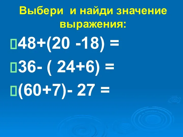 Выбери и найди значение выражения: 48+(20 -18) = 36- ( 24+6) = (60+7)- 27 =