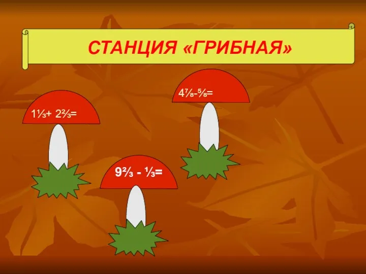 СТАНЦИЯ «ГРИБНАЯ» 9⅔ - ⅓= 1⅓+ 2⅔= 4⅞-⅝=