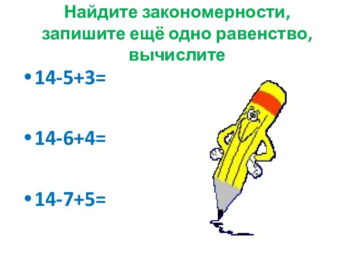 Найдите закономерности, запишите ещё одно равенство, вычислите 14-5+3= 14-6+4= 14-7+5=