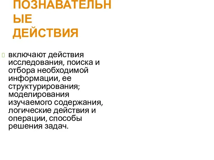 ПОЗНАВАТЕЛЬНЫЕ ДЕЙСТВИЯ включают действия исследования, поиска и отбора необходимой информации, ее структурирования; моделирования