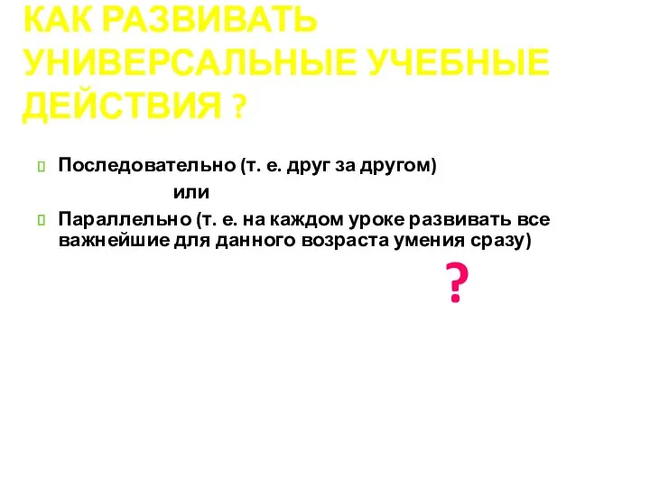 КАК РАЗВИВАТЬ УНИВЕРСАЛЬНЫЕ УЧЕБНЫЕ ДЕЙСТВИЯ ? Последовательно (т. е. друг