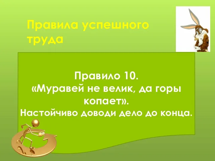 Правила успешного труда Правило 10. «Муравей не велик, да горы копает». Настойчиво доводи дело до конца.