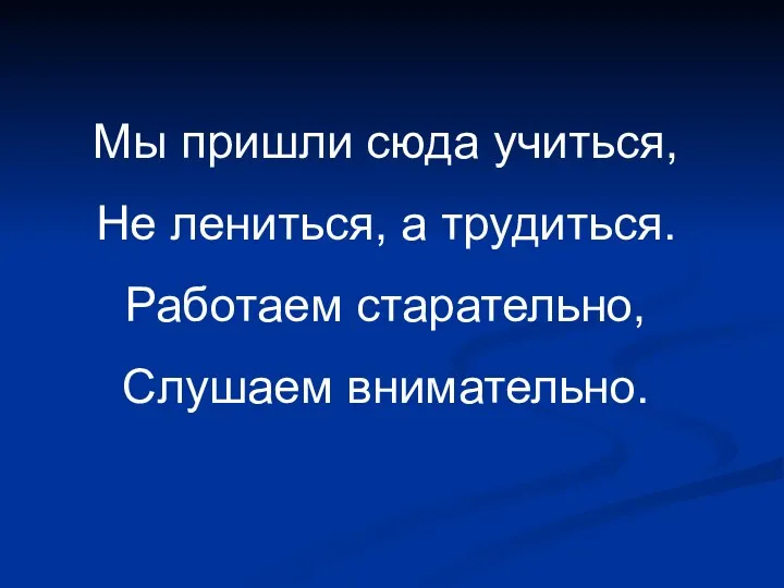 Мы пришли сюда учиться, Не лениться, а трудиться. Работаем старательно, Слушаем внимательно.