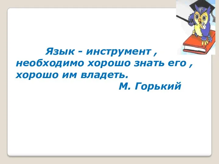 Язык - инструмент , необходимо хорошо знать его , хорошо им владеть. М. Горький