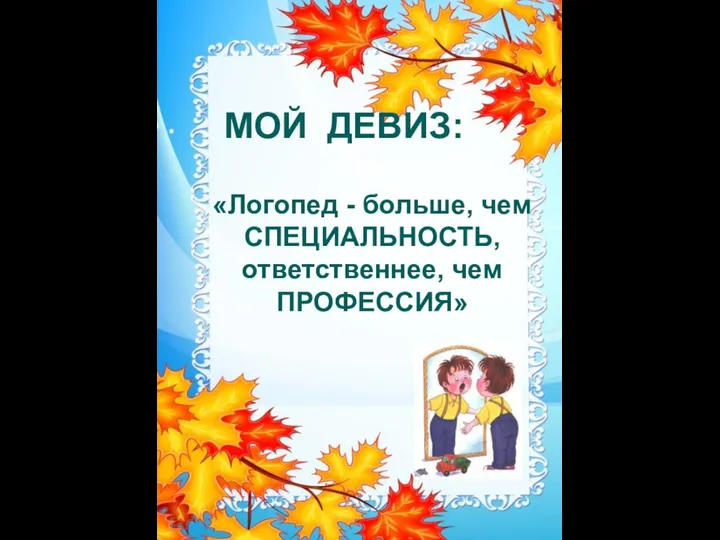 «Логопед - больше, чем СПЕЦИАЛЬНОСТЬ, ответственнее, чем ПРОФЕССИЯ» МОЙ ДЕВИЗ: