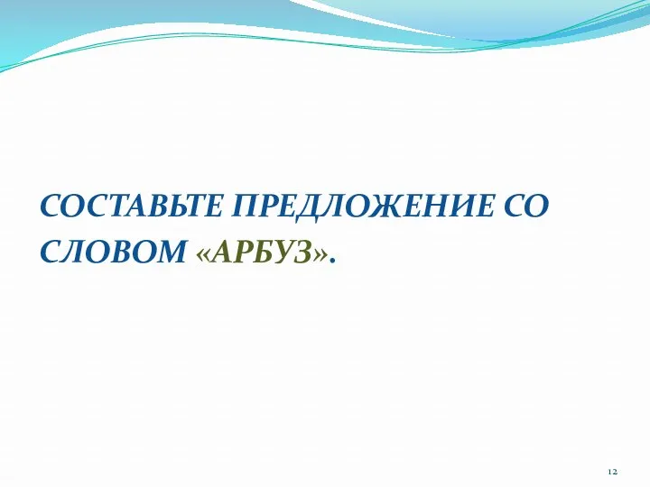 СОСТАВЬТЕ ПРЕДЛОЖЕНИЕ СО СЛОВОМ «АРБУЗ».