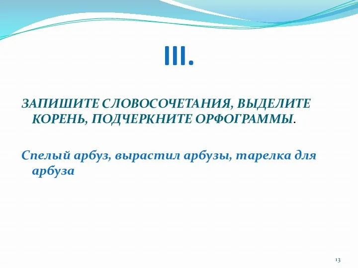 III. ЗАПИШИТЕ СЛОВОСОЧЕТАНИЯ, ВЫДЕЛИТЕ КОРЕНЬ, ПОДЧЕРКНИТЕ ОРФОГРАММЫ. Спелый арбуз, вырастил арбузы, тарелка для арбуза