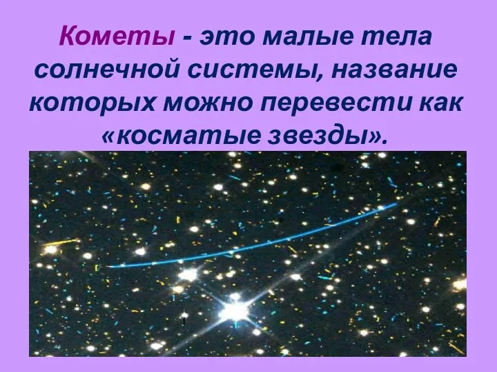 Кометы - это малые тела солнечной системы, название которых можно перевести как «косматые звезды».