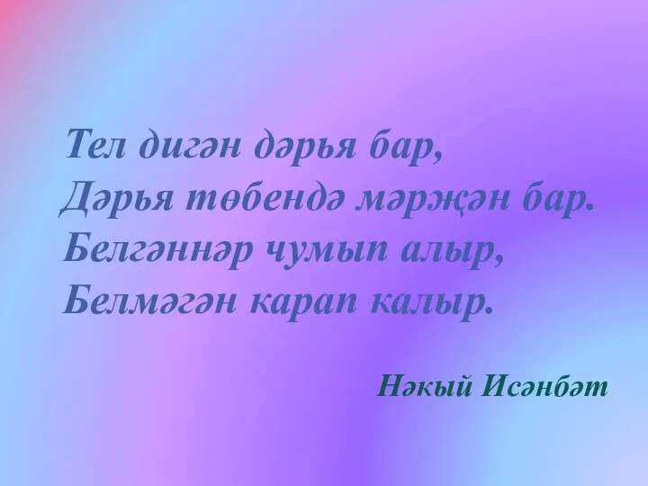 Тел дигән дәрья бар, Дәрья төбендә мәрҗән бар. Белгәннәр чумып алыр, Белмәгән карап калыр. Нәкый Исәнбәт