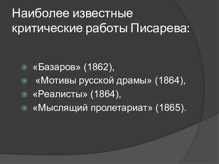 Наиболее известные критические работы Писарева: «Базаров» (1862), «Мотивы русской драмы» (1864), «Реалисты» (1864), «Мыслящий пролетариат» (1865).