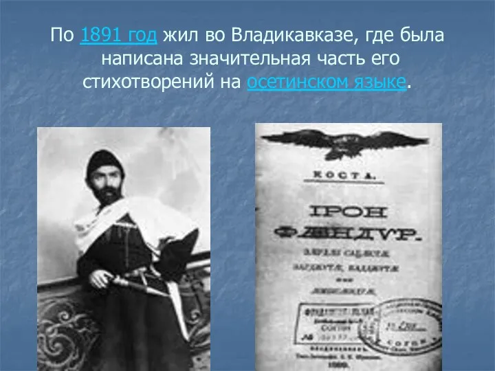 По 1891 год жил во Владикавказе, где была написана значительная часть его стихотворений на осетинском языке.