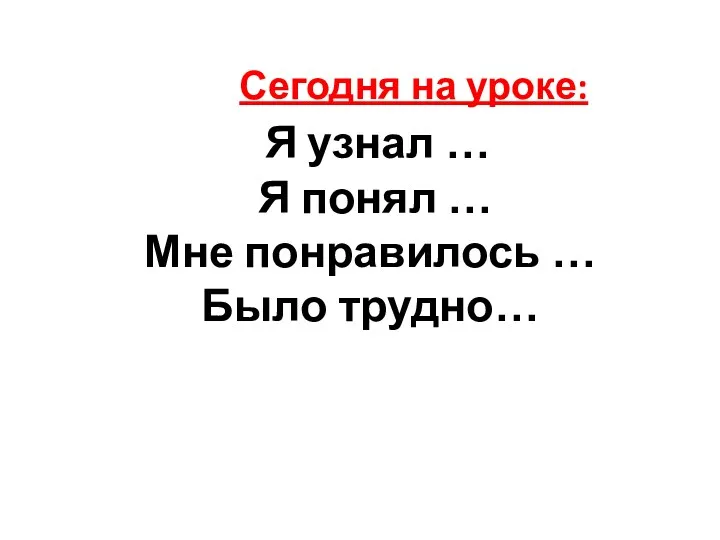 Сегодня на уроке: Я узнал … Я понял … Мне понравилось … Было трудно…