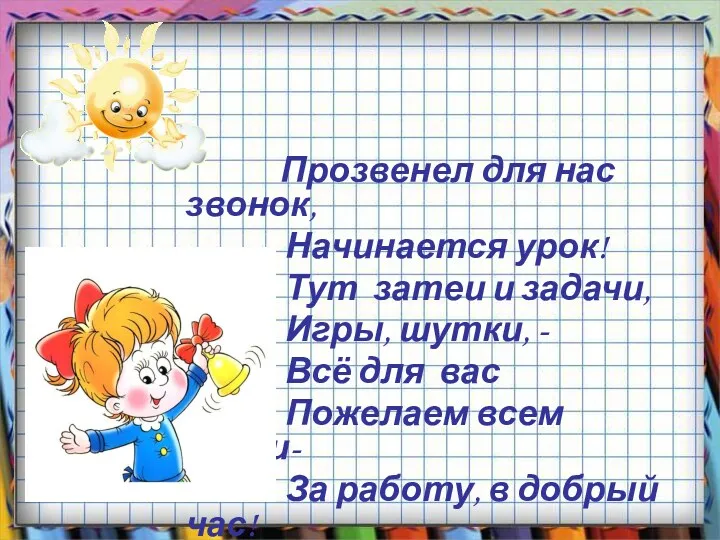 Прозвенел для нас звонок, Начинается урок! Тут затеи и задачи,