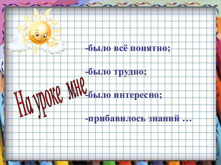 было всё понятно; было трудно; было интересно; прибавилось знаний … На уроке мне