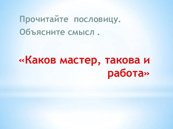 «Каков мастер, такова и работа» Прочитайте пословицу. Объясните смысл .