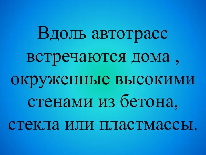 Вдоль автотрасс встречаются дома , окруженные высокими стенами из бетона, стекла или пластмассы.