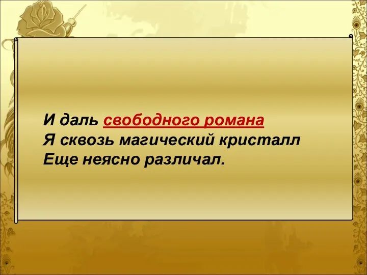 И даль свободного романа Я сквозь магический кристалл Еще неясно различал.