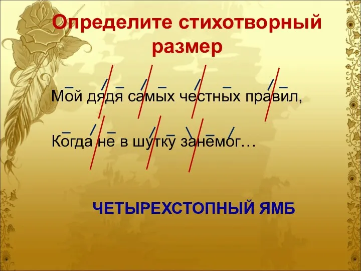 Определите стихотворный размер Мой дядя самых честных правил, Когда не в шутку занемог… ЧЕТЫРЕХСТОПНЫЙ ЯМБ