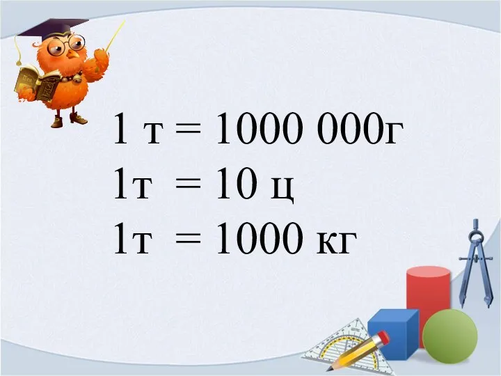1 т = 1000 000г 1т = 10 ц 1т = 1000 кг