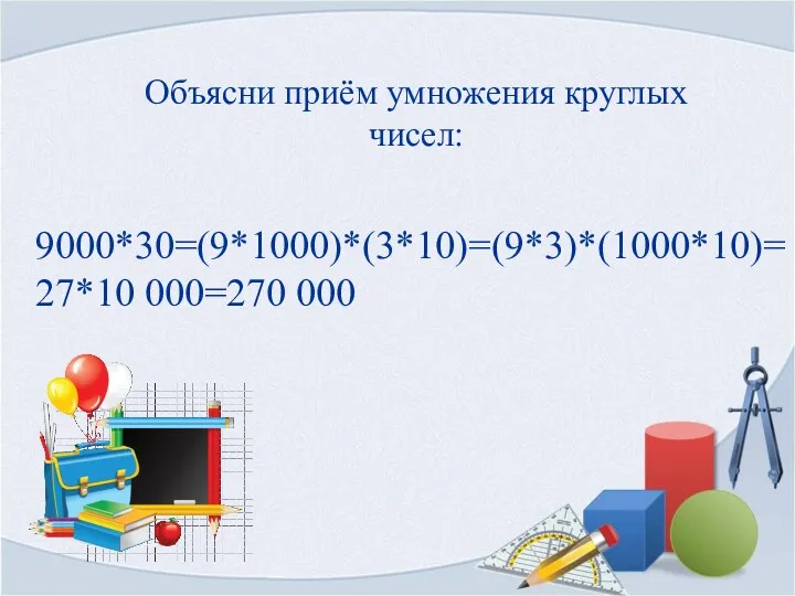 Объясни приём умножения круглых чисел: 9000*30=(9*1000)*(3*10)=(9*3)*(1000*10)=27*10 000=270 000