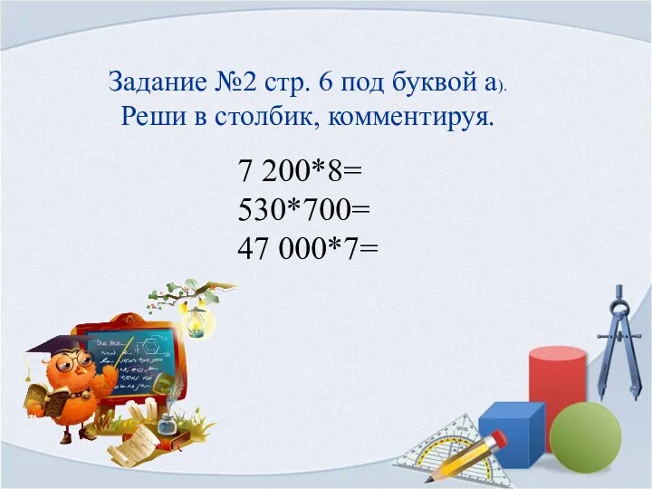 Задание №2 стр. 6 под буквой а). Реши в столбик, комментируя. 7 200*8= 530*700= 47 000*7=