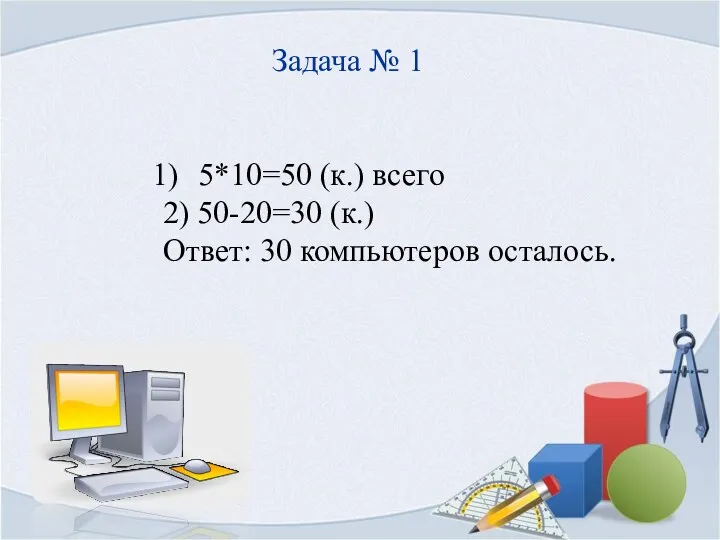 Задача № 1 5*10=50 (к.) всего 2) 50-20=30 (к.) Ответ: 30 компьютеров осталось.