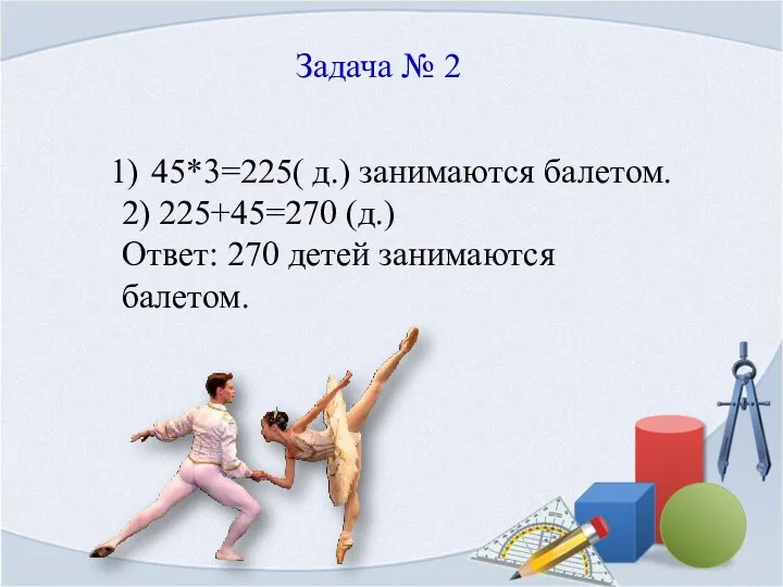 Задача № 2 45*3=225( д.) занимаются балетом. 2) 225+45=270 (д.) Ответ: 270 детей занимаются балетом.