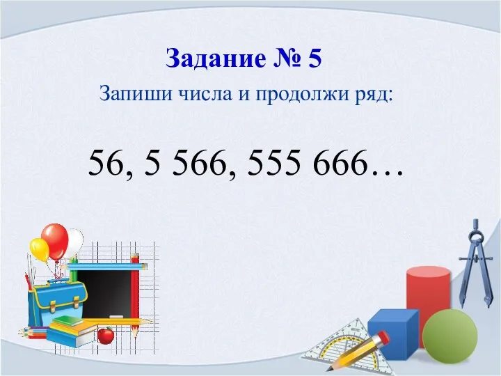 Задание № 5 Запиши числа и продолжи ряд: 56, 5 566, 555 666…