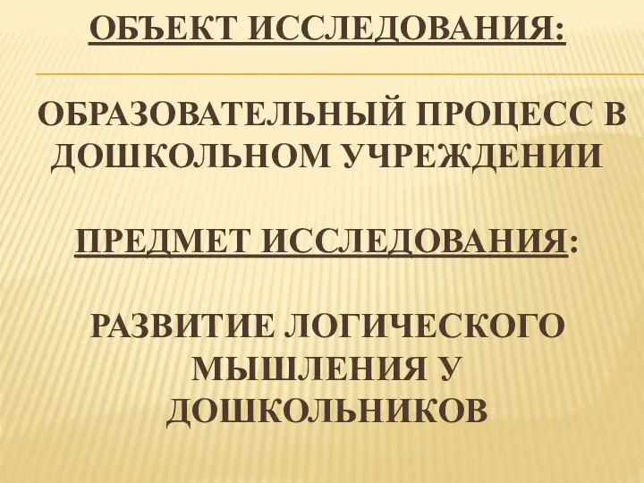 Объект исследования: образовательный процесс в дошкольном учреждении Предмет исследования: развитие логического мышления у дошкольников