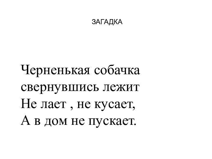 ЗАГАДКА Черненькая собачка свернувшись лежит Не лает , не кусает, А в дом не пускает.