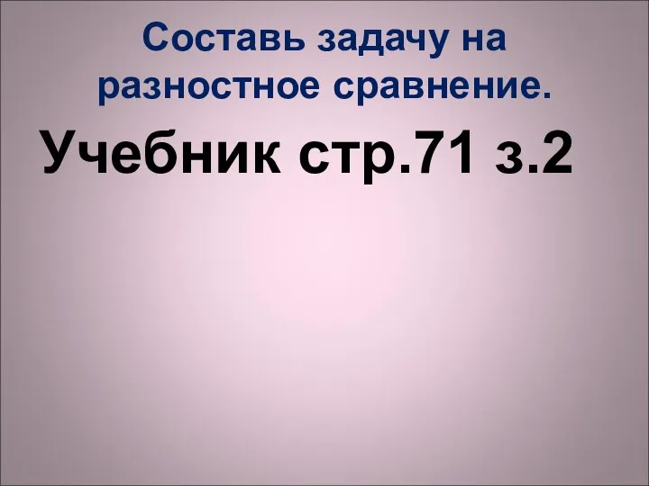 Составь задачу на разностное сравнение. Учебник стр.71 з.2