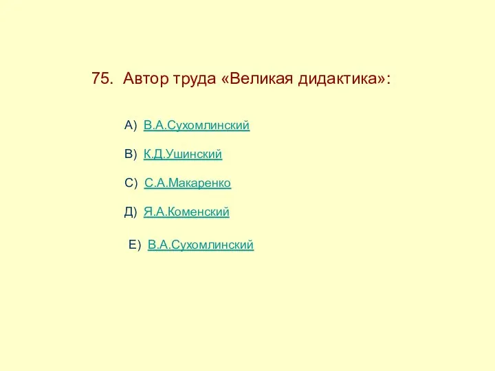 75. Автор труда «Великая дидактика»: А) В.А.Сухомлинский В) К.Д.Ушинский С) С.А.Макаренко Д) Я.А.Коменский Е) В.А.Сухомлинский