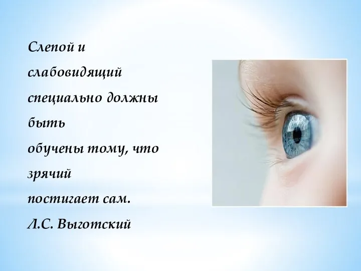 Слепой и слабовидящий специально должны быть обучены тому, что зрячий постигает сам. Л.С. Выготский