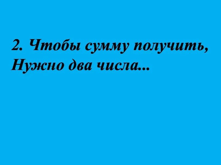 2. Чтобы сумму получить, Нужно два числа...