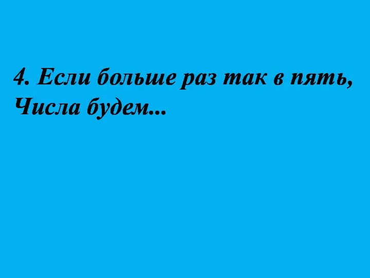 4. Если больше раз так в пять, Числа будем...