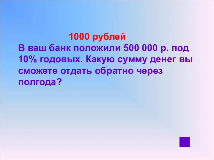 1000 рублей В ваш банк положили 500 000 р. под 10% годовых. Какую