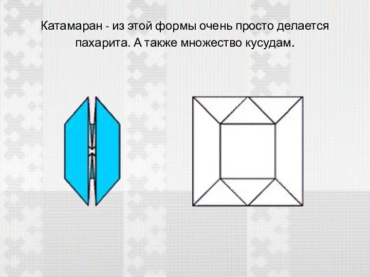 Катамаран - из этой формы очень просто делается пахарита. А также множество кусудам.