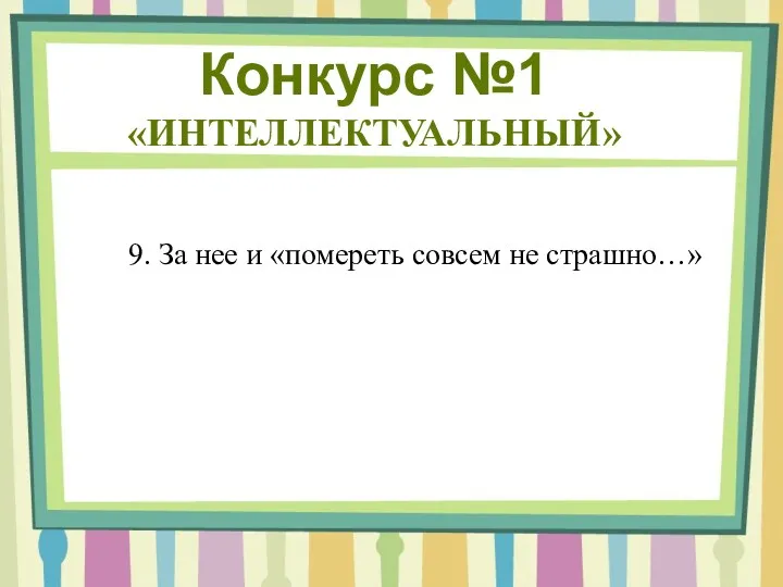 Конкурс №1 «ИНТЕЛЛЕКТУАЛЬНЫЙ» 9. За нее и «помереть совсем не страшно…»