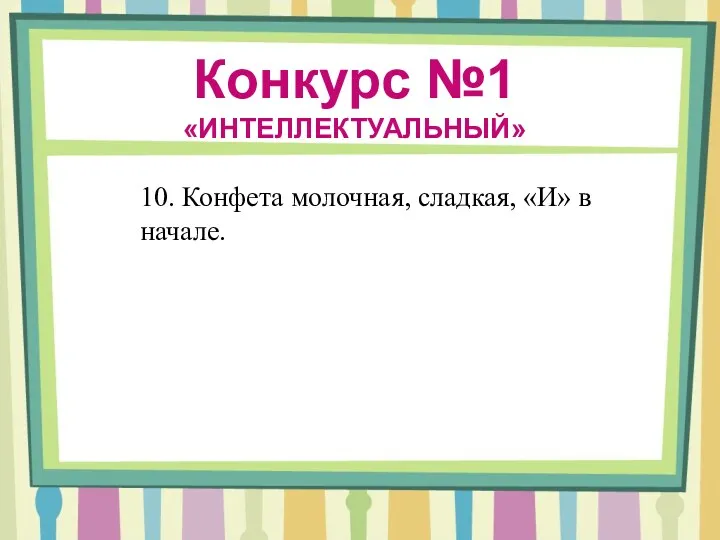 Конкурс №1 «ИНТЕЛЛЕКТУАЛЬНЫЙ» 10. Конфета молочная, сладкая, «И» в начале.