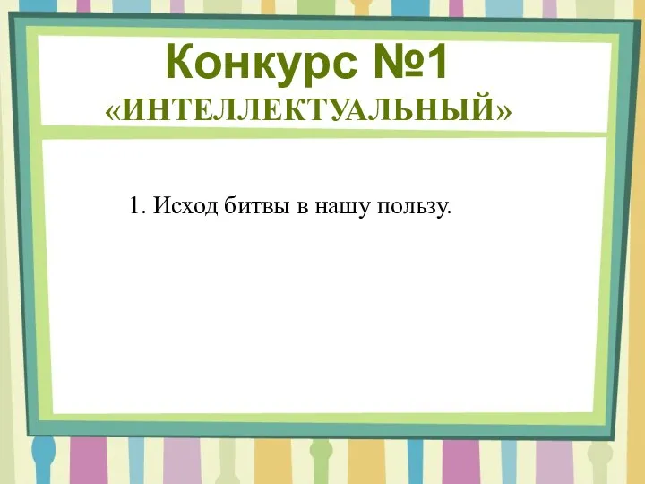 1. Исход битвы в нашу пользу. Конкурс №1 «ИНТЕЛЛЕКТУАЛЬНЫЙ»