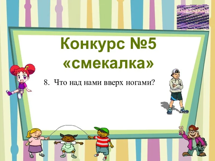 Конкурс №5 «смекалка» 8. Что над нами вверх ногами?