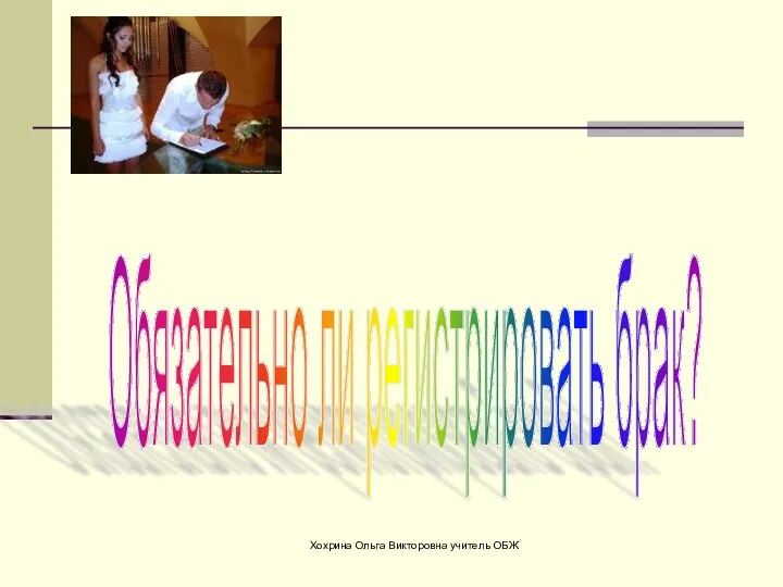 Хохрина Ольга Викторовна учитель ОБЖ Обязательно ли регистрировать брак?